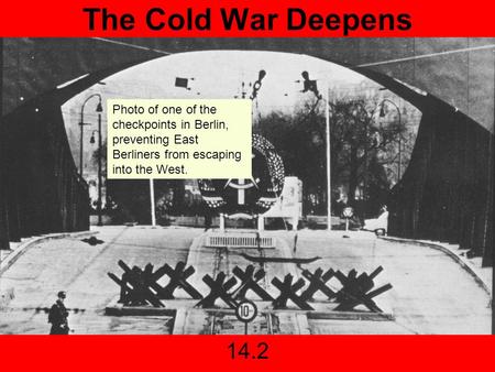 The Cold War Deepens 14.2 Photo of one of the checkpoints in Berlin, preventing East Berliners from escaping into the West.