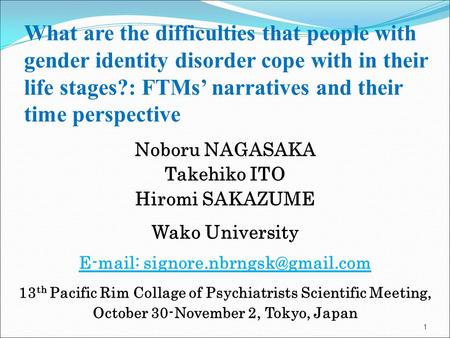 1 What are the difficulties that people with gender identity disorder cope with in their life stages?: FTMs’ narratives and their time perspective Noboru.