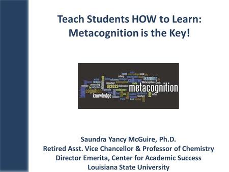 Saundra Yancy McGuire, Ph.D. Retired Asst. Vice Chancellor & Professor of Chemistry Director Emerita, Center for Academic Success Louisiana State University.