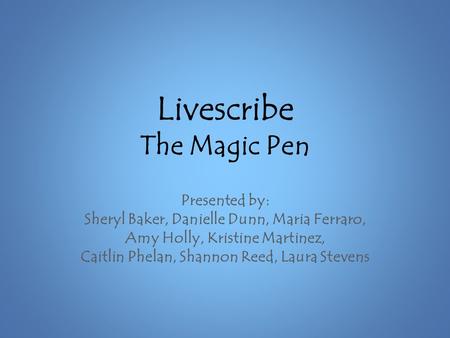 Livescribe The Magic Pen Presented by: Sheryl Baker, Danielle Dunn, Maria Ferraro, Amy Holly, Kristine Martinez, Caitlin Phelan, Shannon Reed, Laura Stevens.