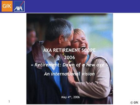 © GfK 1 AXA RETIREMENT SCOPE 2006 « Retirement: Dawn of a new age » An international vision May 4 th, 2006.