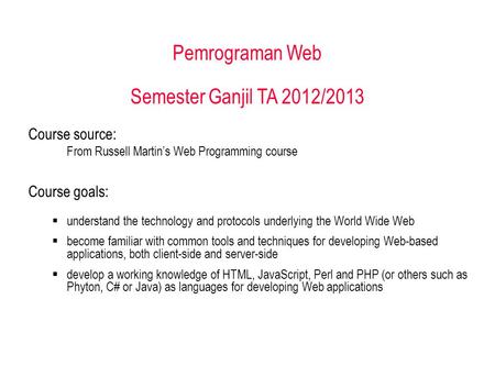 Pemrograman Web Semester Ganjil TA 2012/2013 Course source: From Russell Martin’s Web Programming course Course goals:  understand the technology and.