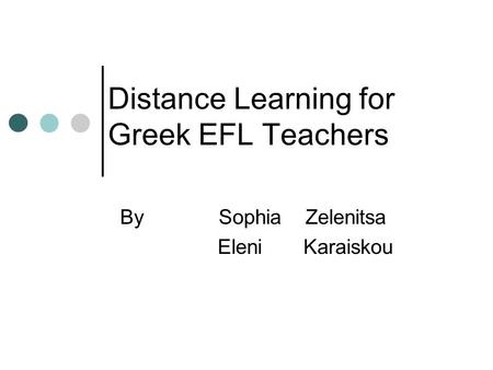 Distance Learning for Greek EFL Teachers By Sophia Zelenitsa Eleni Karaiskou.