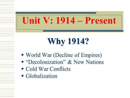 Why 1914? Unit V: 1914 – Present World War (Decline of Empires)