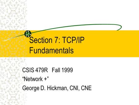 Section 7: TCP/IP Fundamentals CSIS 479R Fall 1999 “Network +” George D. Hickman, CNI, CNE.