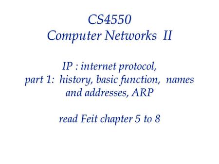 CS4550 Computer Networks II IP : internet protocol, part 1: history, basic function, names and addresses, ARP read Feit chapter 5 to 8.