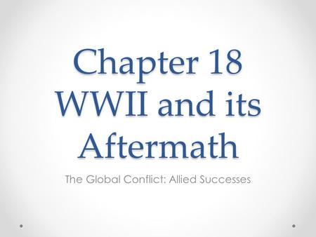 Chapter 18 WWII and its Aftermath The Global Conflict: Allied Successes.