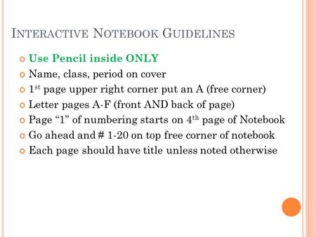 I NTERACTIVE N OTEBOOK G UIDELINES Use Pencil inside ONLY Name, class, period on cover 1 st page upper right corner put an A (free corner) Letter pages.