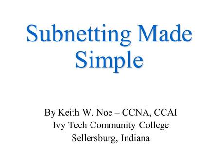 Subnetting Made Simple By Keith W. Noe – CCNA, CCAI Ivy Tech Community College Sellersburg, Indiana.