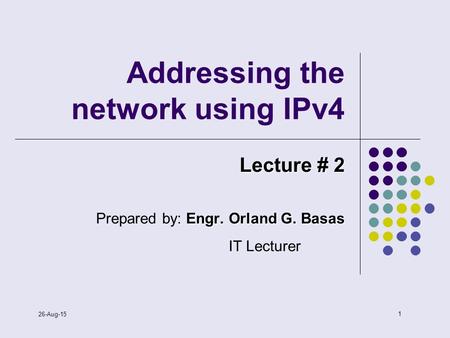 1 26-Aug-15 Addressing the network using IPv4 Lecture # 2 Engr. Orland G. Basas Prepared by: Engr. Orland G. Basas IT Lecturer.