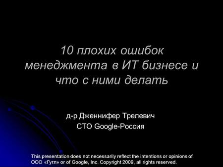 10 плохих ошибок менеджмента в ИТ бизнесе и что с ними делать д-р Дженнифер Трелевич СТО Google-Россия This presentation does not necessarily reflect the.