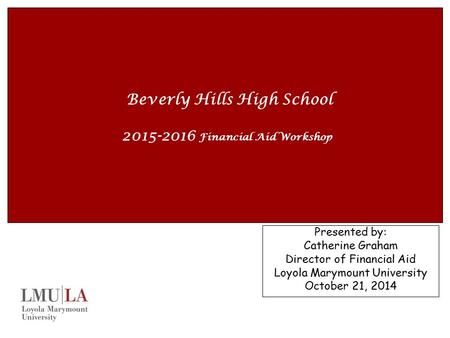 Beverly Hills High School 2015-2016 Financial Aid Workshop Presented by: Catherine Graham Director of Financial Aid Loyola Marymount University October.