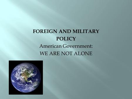 FOREIGN AND MILITARY POLICY American Government: WE ARE NOT ALONE.