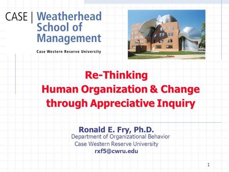 1 Re-Thinking Human Organization & Change through Appreciative Inquiry Ronald E. Fry, Ph.D. Department of Organizational Behavior Case Western Reserve.