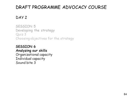 84 DRAFT PROGRAMME ADVOCACY COURSE DAY 2 SESSION 5 Developing the strategy Quiz 3 Choosing objectives for the strategy SESSION 6 Analyzing our skills Organizational.