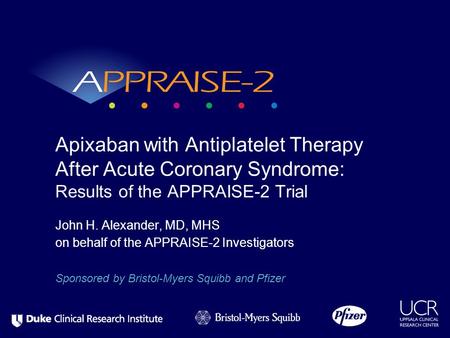 John H. Alexander, MD, MHS on behalf of the APPRAISE-2 Investigators Apixaban with Antiplatelet Therapy After Acute Coronary Syndrome: Results of the APPRAISE-2.