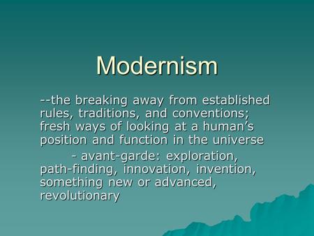 Modernism --the breaking away from established rules, traditions, and conventions; fresh ways of looking at a human’s position and function in the universe.