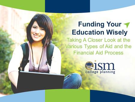 ISMCollegePlanning.org Trusted Advice for Smarter Choices! Taking A Closer Look at the Various Types of Aid and the Financial Aid Process Funding Your.