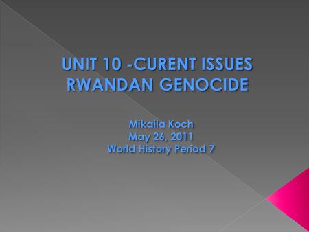 UNIT 10 -CURENT ISSUES RWANDAN GENOCIDE UNIT 10 -CURENT ISSUES RWANDAN GENOCIDE Mikaila Koch May 26, 2011 World History Period 7.