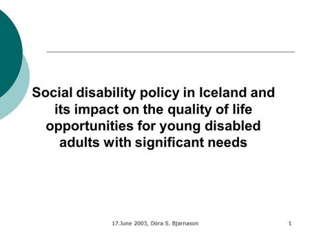 17.June 2003, Dóra S. Bjarnason1 Social disability policy in Iceland and its impact on the quality of life opportunities for young disabled adults with.