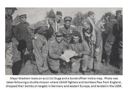 Major Gresham looks on as Lt Col Sluga and a Soviet officer hold a map. Photo was taken following a shuttle mission where USAAF fighters and bombers flew.