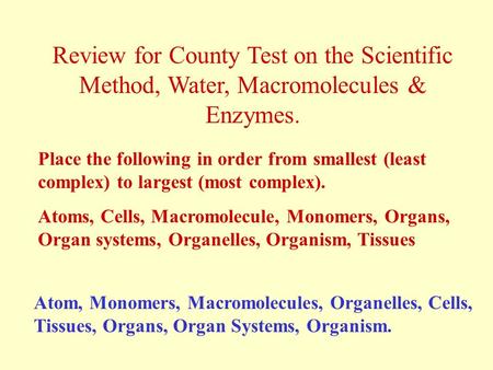 Review for County Test on the Scientific Method, Water, Macromolecules & Enzymes. Place the following in order from smallest (least complex) to largest.