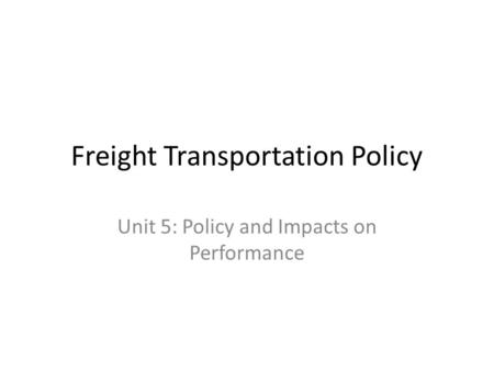 Freight Transportation Policy Unit 5: Policy and Impacts on Performance.