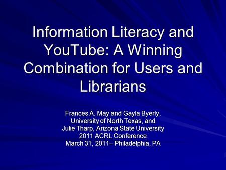 Information Literacy and YouTube: A Winning Combination for Users and Librarians Frances A. May and Gayla Byerly, University of North Texas, and Julie.