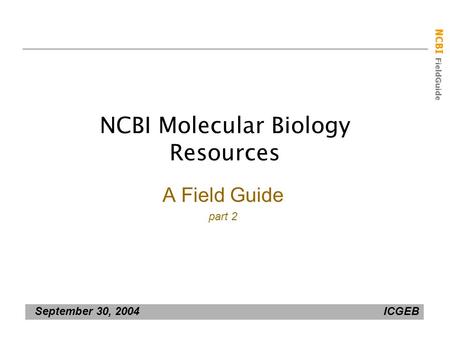 NCBI FieldGuide NCBI Molecular Biology Resources A Field Guide part 2 September 30, 2004 ICGEB.