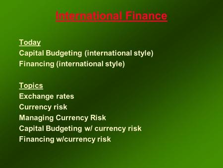 International Finance Today Capital Budgeting (international style) Financing (international style) Topics Exchange rates Currency risk Managing Currency.