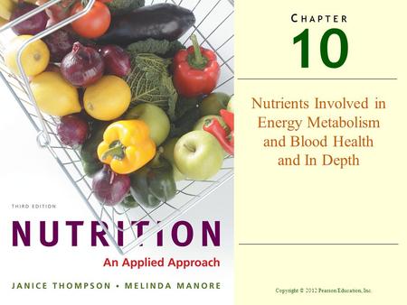 Copyright © 2012 Pearson Education, Inc. 10 C H A P T E R Nutrients Involved in Energy Metabolism and Blood Health and In Depth.