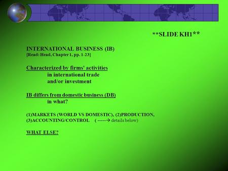 **SLIDE KH1 ** INTERNATIONAL BUSINESS (IB) [Read: Head, Chapter 1, pp. 1-23] Characterized by firms' activities in international trade and/or investment.