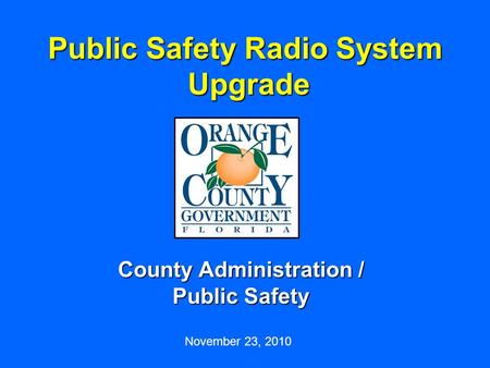 Public Safety Radio System Upgrade County Administration / Public Safety November 23, 2010.