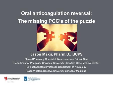 Oral anticoagulation reversal: The missing PCC’s of the puzzle Jason Makii, Pharm.D., BCPS Clinical Pharmacy Specialist, Neurosciences Critical Care Department.