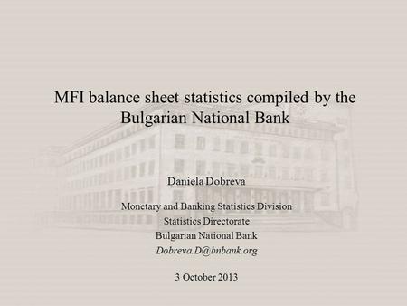 MFI balance sheet statistics compiled by the Bulgarian National Bank Daniela Dobreva Monetary and Banking Statistics Division Statistics Directorate Bulgarian.