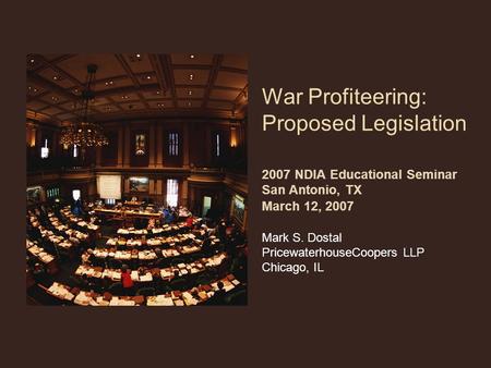 War Profiteering: Proposed Legislation 2007 NDIA Educational Seminar San Antonio, TX March 12, 2007 Mark S. Dostal PricewaterhouseCoopers LLP Chicago,