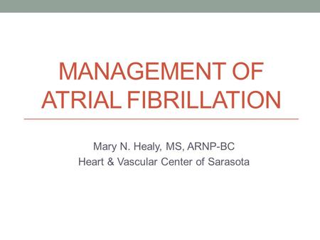 MANAGEMENT OF ATRIAL FIBRILLATION Mary N. Healy, MS, ARNP-BC Heart & Vascular Center of Sarasota.