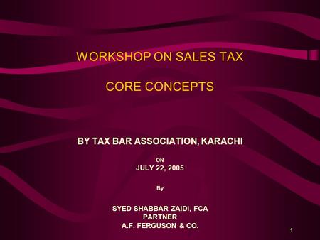 1 WORKSHOP ON SALES TAX CORE CONCEPTS BY TAX BAR ASSOCIATION, KARACHI ON JULY 22, 2005 By SYED SHABBAR ZAIDI, FCA PARTNER A.F. FERGUSON & CO.