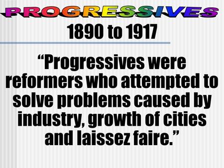 PROGRESSIVES 1890 to 1917 “Progressives were reformers who attempted to solve problems caused by industry, growth of cities and laissez faire.”