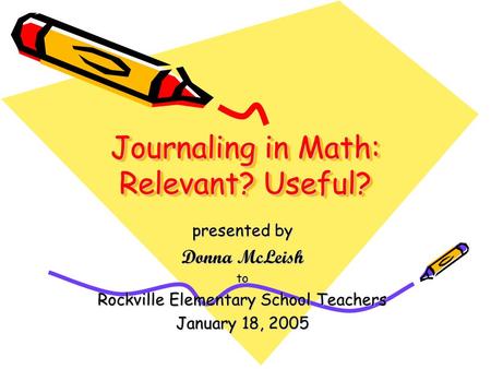 Journaling in Math: Relevant? Useful? presented by Donna McLeish to Rockville Elementary School Teachers January 18, 2005.