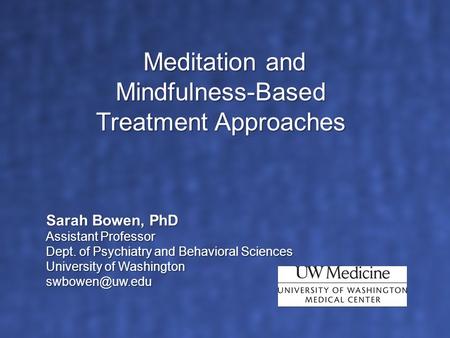 Sarah Bowen, PhD Assistant Professor Dept. of Psychiatry and Behavioral Sciences University of Washington Meditation and Mindfulness-Based.