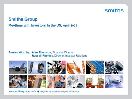 1 US 2005 Smiths Group Presentation by:Alan Thomson, Financial Director Russell Plumley, Director, Investor Relations www.smiths-group.com/ir Register.