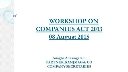 WORKSHOP ON COMPANIES ACT 2013 08 August 2015 Anagha Anasingaraju PARTNER, KANJMAG & CO COMPANY SECRETARIES.