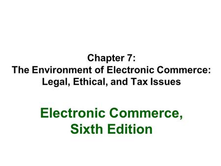 Chapter 7: The Environment of Electronic Commerce: Legal, Ethical, and Tax Issues Electronic Commerce, Sixth Edition.