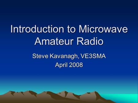 Introduction to Microwave Amateur Radio Steve Kavanagh, VE3SMA April 2008.