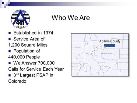 Established in 1974 Service Area of 1,200 Square Miles Population of 440,000 People We Answer 700,000 Calls for Service Each Year 3 rd Largest PSAP in.