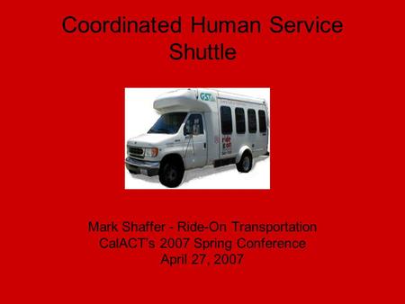 Coordinated Human Service Shuttle Mark Shaffer - Ride-On Transportation CalACT’s 2007 Spring Conference April 27, 2007.