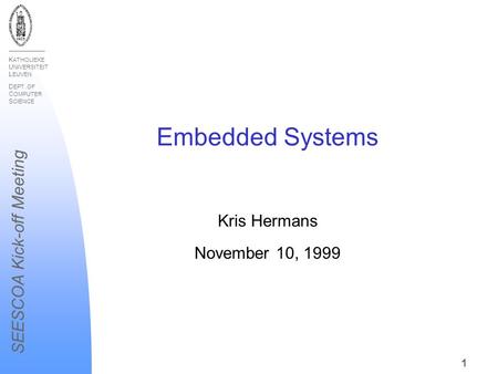 K ATHOLIEKE U NIVERSITEIT L EUVEN D EPT. OF C OMPUTER S CIENCE SEESCOA Kick-off Meeting 1 Embedded Systems Kris Hermans November 10, 1999.