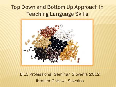 Top Down and Bottom Up Approach in Teaching Language Skills BILC Professional Seminar, Slovenia 2012 Ibrahim Ghanwi, Slovakia.