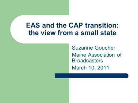 EAS and the CAP transition: the view from a small state Suzanne Goucher Maine Association of Broadcasters March 10, 2011.